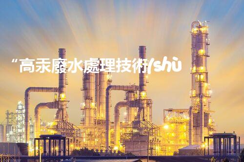 “高汞廢水處理技術(shù)，綠色環(huán)保新篇章”